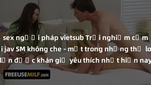 sex người pháp vietsub Trải nghiệm cảm xúc thăng hoa với jav SM không che - một trong những thể loại phim người lớn được khán giả yêu thích nhất hiện nay. Đảm bảo đem lại sự hấp dẫn, kích thích tối đa