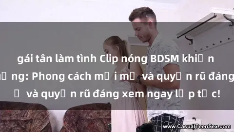 gái tân làm tình Clip nóng BDSM khiến người xem phát cuồng: Phong cách mới mẻ và quyến rũ đáng xem ngay lập tức!