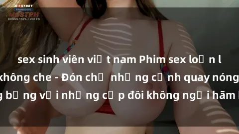 sex sinh viên việt nam Phim sex loạn luân đầy kích thích không che - Đón chờ những cảnh quay nóng bỏng với những cặp đôi không ngại hãm hiếp gia đình trong lòng