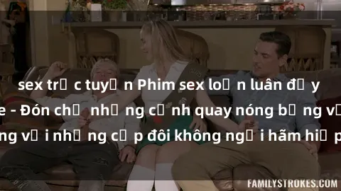 sex trực tuyến Phim sex loạn luân đầy kích thích không che - Đón chờ những cảnh quay nóng bỏng với những cặp đôi không ngại hãm hiếp gia đình trong lòng
