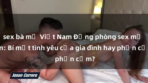 sex bà mẹ Việt Nam Động phòng sex mẹ con: Bí mật tình yêu của gia đình hay phản cảm?