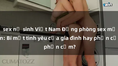 sex nữ sinh Việt Nam Động phòng sex mẹ con: Bí mật tình yêu của gia đình hay phản cảm?
