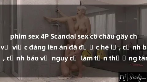 phim sex 4P Scandal sex cô cháu gây chấn động: Chi tiết vụ việc đáng lên án đã được hé lộ, cảnh báo về nguy cơ làm tổn thương tâm hồn trẻ em.