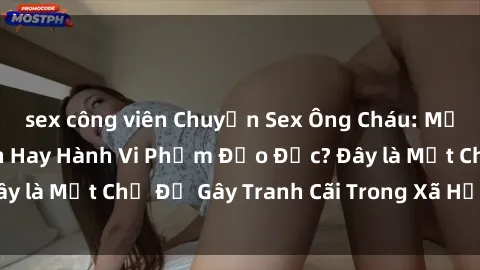 sex công viên Chuyện Sex Ông Cháu: Mối Quan Hệ Gia Đình Hay Hành Vi Phạm Đạo Đức? Đây là Một Chủ Đề Gây Tranh Cãi Trong Xã Hội Hiện Nay.