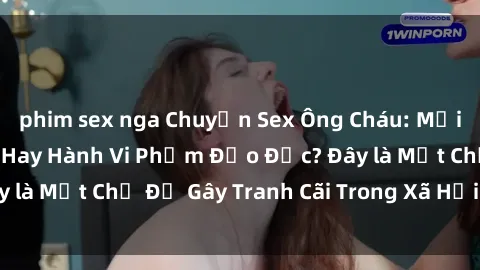 phim sex nga Chuyện Sex Ông Cháu: Mối Quan Hệ Gia Đình Hay Hành Vi Phạm Đạo Đức? Đây là Một Chủ Đề Gây Tranh Cãi Trong Xã Hội Hiện Nay.