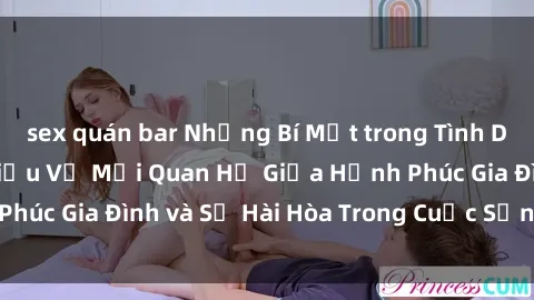 sex quán bar Những Bí Mật trong Tình Dục Gia Đình: Tìm Hiểu Về Mối Quan Hệ Giữa Hạnh Phúc Gia Đình và Sự Hài Hòa Trong Cuộc Sống Tình Dục