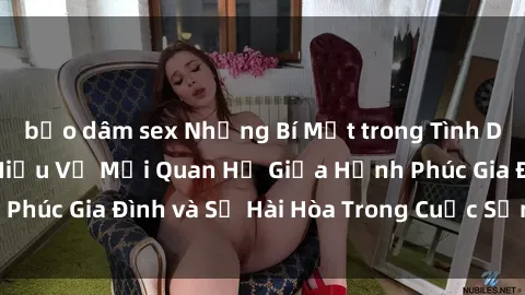 bạo dâm sex Những Bí Mật trong Tình Dục Gia Đình: Tìm Hiểu Về Mối Quan Hệ Giữa Hạnh Phúc Gia Đình và Sự Hài Hòa Trong Cuộc Sống Tình Dục