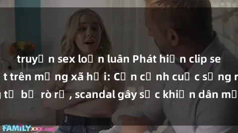 truyện sex loạn luân Phát hiện clip sex quay lén hot nhất trên mạng xã hội: Cận cảnh cuộc sống riêng tư bị rò rỉ, scandal gây sốc khiến dân mạng không khỏi bàng hoàng