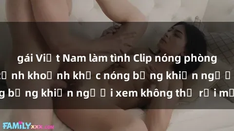 gái Việt Nam làm tình Clip nóng phòng tắm gây sốt: Cận cảnh khoảnh khắc nóng bỏng khiến người xem không thể rời mắt