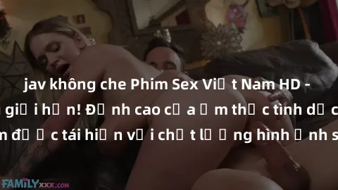 jav không che Phim Sex Việt Nam HD - Xem ngay và không giới hạn! Đỉnh cao của ẩm thực tình dục Việt Nam được tái hiện với chất lượng hình ảnh sắc nét. Hãy thưởng thức ngay!