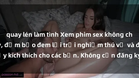 quay lén làm tình Xem phim sex không che miễn phí tại đây, đảm bảo đem lại trải nghiệm thú vị và đầy kích thích cho các bạn. Không cần đăng ký, hoàn toàn miễn phí.