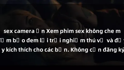 sex camera ẩn Xem phim sex không che miễn phí tại đây, đảm bảo đem lại trải nghiệm thú vị và đầy kích thích cho các bạn. Không cần đăng ký, hoàn toàn miễn phí.