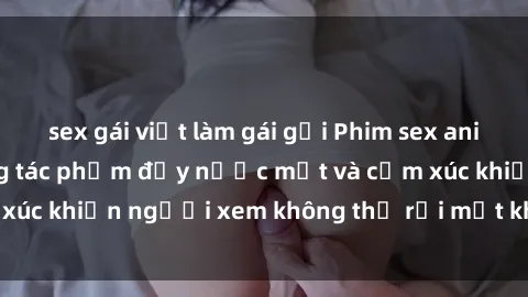 sex gái việt làm gái gọi Phim sex anime đỉnh cao: Những tác phẩm đầy nước mắt và cảm xúc khiến người xem không thể rời mắt khỏi màn hình