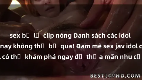 sex bị lộ clip nóng Danh sách các idol JAV hot nhất hiện nay không thể bỏ qua! Đam mê sex jav idol có thể khám phá ngay để thỏa mãn nhu cầu giải trí của mình!