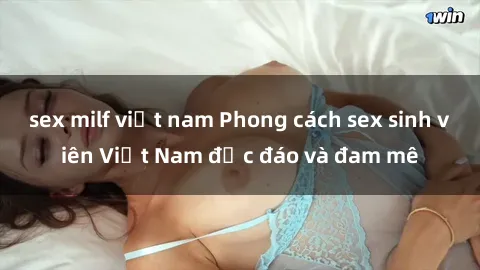 sex milf việt nam Phong cách sex sinh viên Việt Nam độc đáo và đam mê